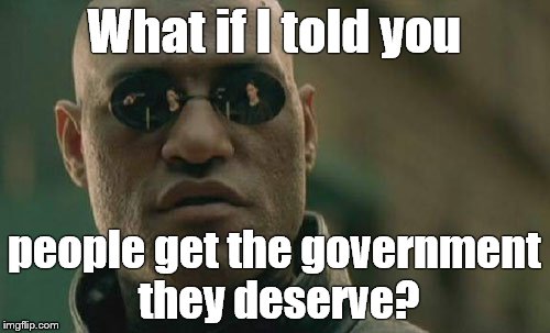 Matrix Morpheus Meme | What if I told you people get the government they deserve? | image tagged in memes,matrix morpheus | made w/ Imgflip meme maker