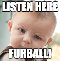 Skeptical Baby Meme | LISTEN HERE FURBALL! | image tagged in memes,skeptical baby | made w/ Imgflip meme maker
