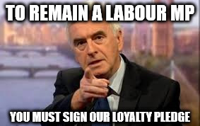 McDonnell - Momentum test | TO REMAIN A LABOUR MP; YOU MUST SIGN OUR LOYALTY PLEDGE | image tagged in mcdonnell,loyalty test,sign pledge,wearecorbyn,labourisdead,cultofcorbyn | made w/ Imgflip meme maker