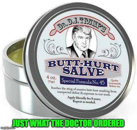For Sore Losers and Cry Babies  | JUST WHAT THE DOCTOR ORDERED | image tagged in donald trump,butthurt | made w/ Imgflip meme maker