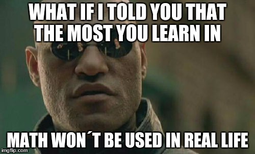 Matrix Morpheus Meme | WHAT IF I TOLD YOU THAT THE MOST YOU LEARN IN; MATH WON´T BE USED IN REAL LIFE | image tagged in memes,matrix morpheus | made w/ Imgflip meme maker