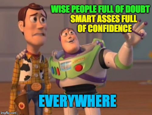 X, X Everywhere Meme | WISE PEOPLE FULL OF DOUBT; SMART ASSES FULL OF CONFIDENCE; EVERYWHERE | image tagged in memes,x x everywhere | made w/ Imgflip meme maker