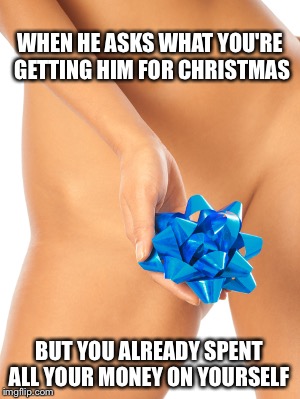 Gifting Sex | WHEN HE ASKS WHAT YOU'RE GETTING HIM FOR CHRISTMAS; BUT YOU ALREADY SPENT ALL YOUR MONEY ON YOURSELF | image tagged in present,pussy,sexy,naughty,naked,inappropriate | made w/ Imgflip meme maker