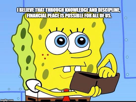 spongebob no money | I BELIEVE THAT THROUGH KNOWLEDGE AND DISCIPLINE, FINANCIAL PEACE IS POSSIBLE FOR ALL OF US. | image tagged in spongebob no money | made w/ Imgflip meme maker