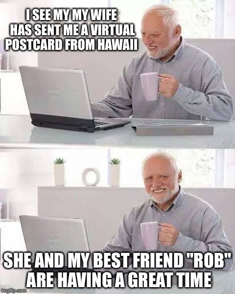 Hide the Pain Harold | I SEE MY MY WIFE HAS SENT ME A VIRTUAL POSTCARD FROM HAWAII; SHE AND MY BEST FRIEND "ROB" ARE HAVING A GREAT TIME | image tagged in memes,hide the pain harold | made w/ Imgflip meme maker