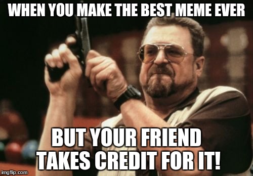 Am I The Only One Around Here | WHEN YOU MAKE THE BEST MEME EVER; BUT YOUR FRIEND TAKES CREDIT FOR IT! | image tagged in memes,am i the only one around here | made w/ Imgflip meme maker