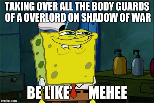 Don't You Squidward | TAKING OVER ALL THE BODY GUARDS OF A OVERLORD ON SHADOW OF WAR; BE LIKE       MEHEE | image tagged in memes,dont you squidward | made w/ Imgflip meme maker