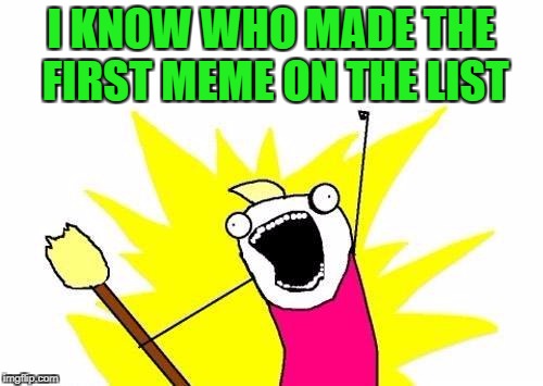 X All The Y Meme | I KNOW WHO MADE THE FIRST MEME ON THE LIST | image tagged in memes,x all the y | made w/ Imgflip meme maker