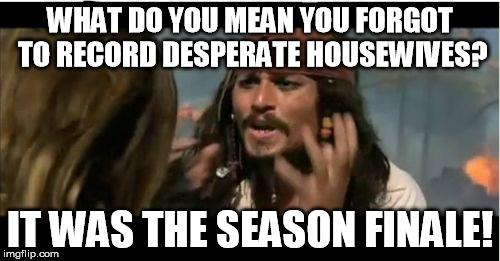 Why Is The Rum Gone | WHAT DO YOU MEAN YOU FORGOT TO RECORD DESPERATE HOUSEWIVES? IT WAS THE SEASON FINALE! | image tagged in memes,why is the rum gone | made w/ Imgflip meme maker
