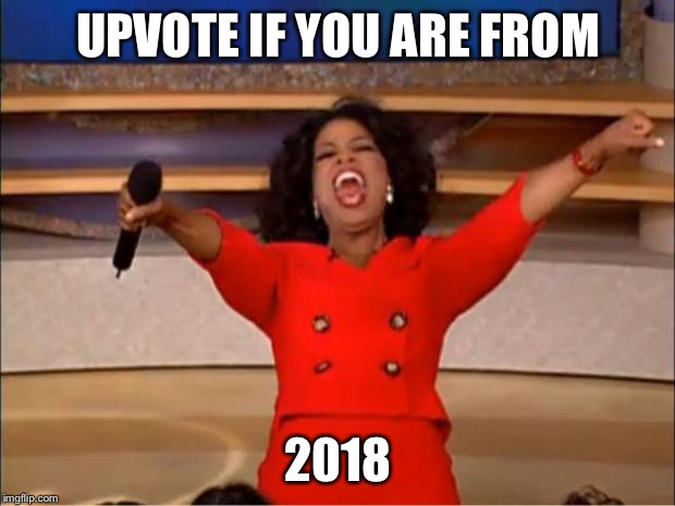 Oprah You Get A | UPVOTE IF YOU ARE FROM; 2018 | image tagged in memes,oprah you get a | made w/ Imgflip meme maker