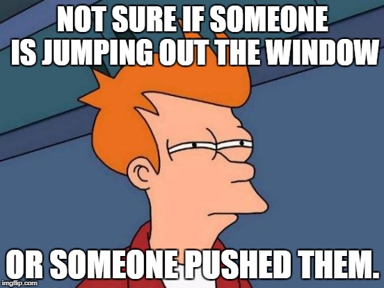Futurama Fry Meme | NOT SURE IF SOMEONE IS JUMPING OUT THE WINDOW; OR SOMEONE PUSHED THEM. | image tagged in memes,futurama fry | made w/ Imgflip meme maker