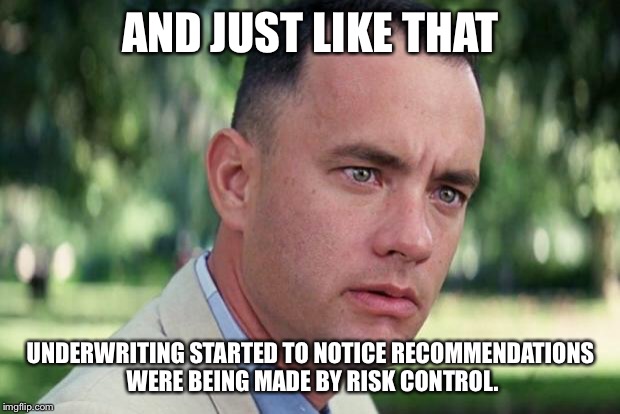 And Just Like That Meme | AND JUST LIKE THAT; UNDERWRITING STARTED TO NOTICE RECOMMENDATIONS WERE BEING MADE BY RISK CONTROL. | image tagged in forrest gump | made w/ Imgflip meme maker
