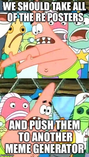 Put It Somewhere Else Patrick | WE SHOULD TAKE ALL OF THE RE POSTERS; AND PUSH THEM TO ANOTHER MEME GENERATOR | image tagged in memes,put it somewhere else patrick | made w/ Imgflip meme maker