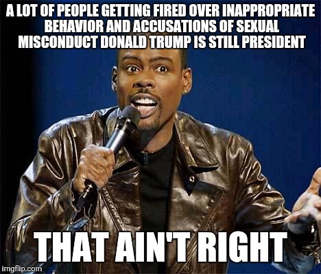 Chris Rock | A LOT OF PEOPLE GETTING FIRED OVER INAPPROPRIATE BEHAVIOR AND ACCUSATIONS OF SEXUAL MISCONDUCT DONALD TRUMP IS STILL PRESIDENT; THAT AIN'T RIGHT | image tagged in chris rock | made w/ Imgflip meme maker