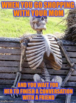 Everyone can relate | WHEN YOU GO SHOPPING WITH YOUR MOM; AND YOU WAIT FOR HER TO FINISH A CONVERSATION WITH A FRIEND | image tagged in memes,waiting skeleton | made w/ Imgflip meme maker