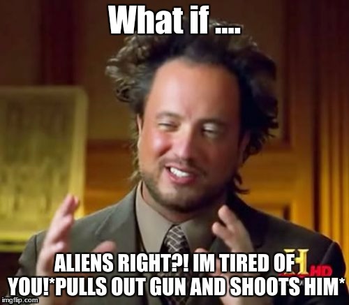 Ancient Aliens Meme | What if .... ALIENS RIGHT?! IM TIRED OF YOU!*PULLS OUT GUN AND SHOOTS HIM* | image tagged in memes,ancient aliens | made w/ Imgflip meme maker