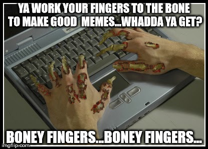 Boney Fingers | YA WORK YOUR FINGERS TO THE BONE TO MAKE GOOD  MEMES...WHADDA YA GET? BONEY FINGERS...BONEY FINGERS... | image tagged in boney fingers,memes,what if i told you,work | made w/ Imgflip meme maker