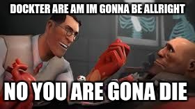 Team Fortress 2 Medic |  DOCKTER ARE AM IM GONNA BE ALLRIGHT; NO YOU ARE GONA DIE | image tagged in team fortress 2 medic | made w/ Imgflip meme maker