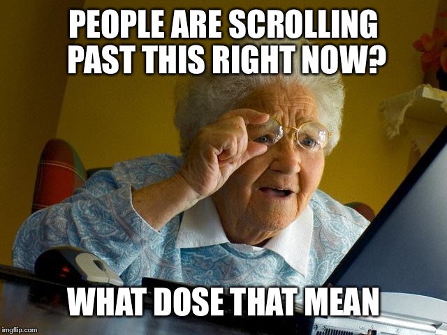 Grandma Finds The Internet | PEOPLE ARE SCROLLING PAST THIS RIGHT NOW? WHAT DOSE THAT MEAN | image tagged in memes,grandma finds the internet | made w/ Imgflip meme maker