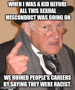 Back in my day  | WHEN I WAS A KID BEFORE ALL THIS SEXUAL MISCONDUCT WAS GOING ON; WE RUINED PEOPLE'S CAREERS BY SAYING THEY WERE RACIST. | image tagged in memes,back in my day,politics,sexual harassment | made w/ Imgflip meme maker