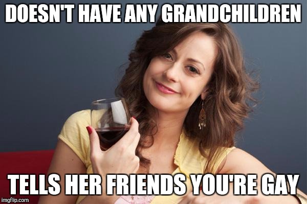 Forever resentful mother tries to look cool | DOESN'T HAVE ANY GRANDCHILDREN; TELLS HER FRIENDS YOU'RE GAY | image tagged in forever resentful mother | made w/ Imgflip meme maker