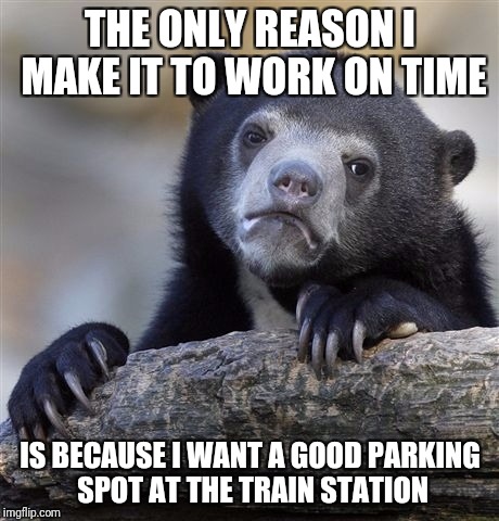 Confession Bear Meme | THE ONLY REASON I MAKE IT TO WORK ON TIME; IS BECAUSE I WANT A GOOD PARKING SPOT AT THE TRAIN STATION | image tagged in memes,confession bear,AdviceAnimals | made w/ Imgflip meme maker