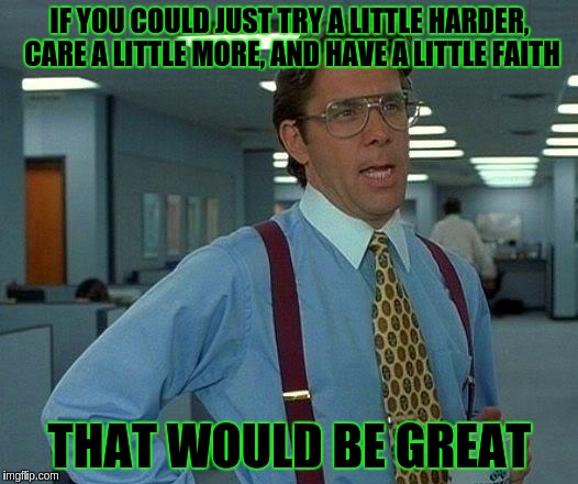 That Would Be Great Meme | IF YOU COULD JUST TRY A LITTLE HARDER, CARE A LITTLE MORE, AND HAVE A LITTLE FAITH; THAT WOULD BE GREAT | image tagged in memes,that would be great | made w/ Imgflip meme maker