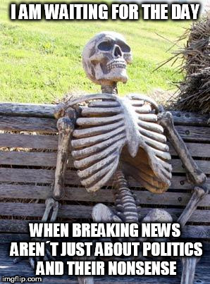 Waiting Skeleton | I AM WAITING FOR THE DAY; WHEN BREAKING NEWS AREN´T JUST ABOUT POLITICS AND THEIR NONSENSE | image tagged in memes,waiting skeleton | made w/ Imgflip meme maker