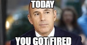 Inappropriate Sexual Behavior Today | TODAY; YOU GOT FIRED | image tagged in all lives matter,today was a good day | made w/ Imgflip meme maker