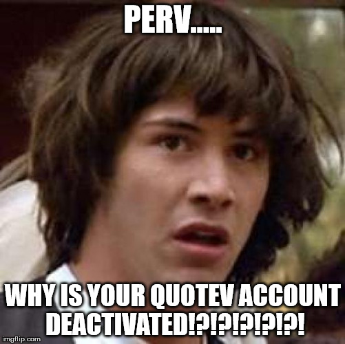 Conspiracy Keanu Meme | PERV..... WHY IS YOUR QUOTEV ACCOUNT DEACTIVATED!?!?!?!?!?! | image tagged in memes,conspiracy keanu | made w/ Imgflip meme maker