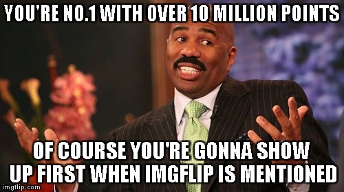 Steve Harvey Meme | YOU'RE NO.1 WITH OVER 10 MILLION POINTS OF COURSE YOU'RE GONNA SHOW UP FIRST WHEN IMGFLIP IS MENTIONED | image tagged in memes,steve harvey | made w/ Imgflip meme maker