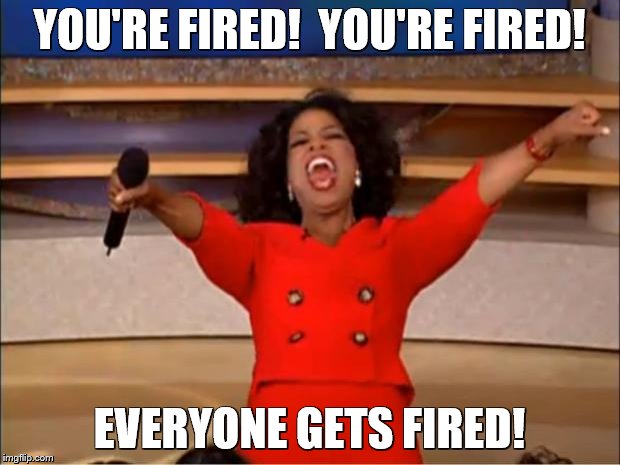 Oprah You Get A | YOU'RE FIRED!  YOU'RE FIRED! EVERYONE GETS FIRED! | image tagged in memes,oprah you get a | made w/ Imgflip meme maker