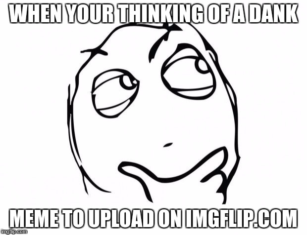meme thinking | WHEN YOUR THINKING OF A DANK; MEME TO UPLOAD ON IMGFLIP.COM | image tagged in meme thinking | made w/ Imgflip meme maker