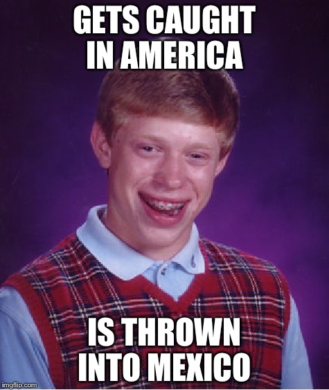 Bad Luck Brian | GETS CAUGHT IN AMERICA; IS THROWN INTO MEXICO | image tagged in memes,bad luck brian | made w/ Imgflip meme maker