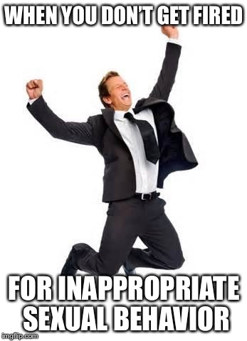 Yay | WHEN YOU DON’T GET FIRED; FOR INAPPROPRIATE SEXUAL BEHAVIOR | image tagged in yay,memes,funny | made w/ Imgflip meme maker