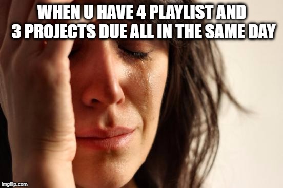 First World Problems Meme | WHEN U HAVE 4 PLAYLIST AND 3 PROJECTS DUE ALL IN THE SAME DAY | image tagged in memes,first world problems | made w/ Imgflip meme maker