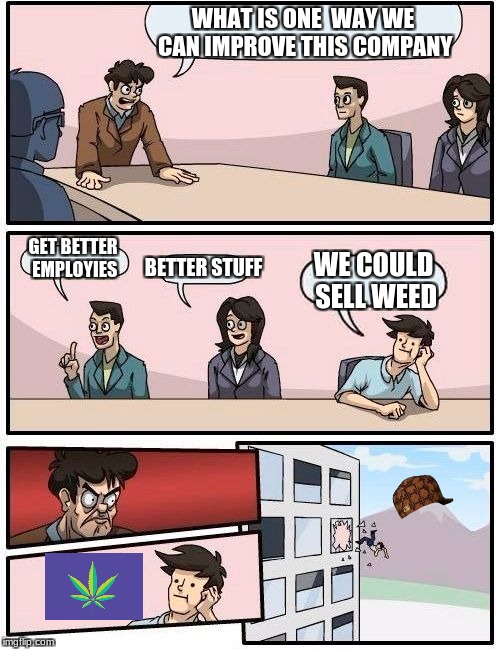 Boardroom Meeting Suggestion | WHAT IS ONE  WAY WE CAN IMPROVE THIS COMPANY; GET BETTER EMPLOYIES; BETTER STUFF; WE COULD SELL WEED | image tagged in memes,boardroom meeting suggestion,scumbag | made w/ Imgflip meme maker