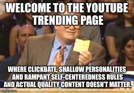 Whose Line | WELCOME TO THE YOUTUBE TRENDING PAGE; WHERE CLICKBATE, SHALLOW PERSONALITIES AND RAMPANT SELF-CENTEREDNESS RULES AND ACTUAL QUALITY CONTENT DOESN’T MATTER. | image tagged in whose line | made w/ Imgflip meme maker