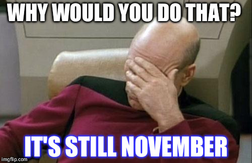 Captain Picard Facepalm | WHY WOULD YOU DO THAT? IT'S STILL NOVEMBER | image tagged in memes,captain picard facepalm | made w/ Imgflip meme maker