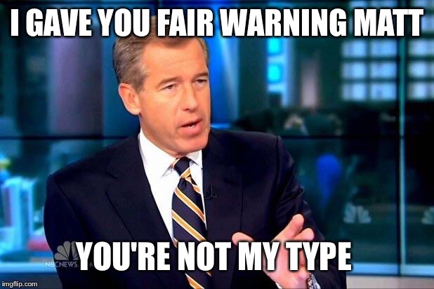 Brian Williams Was There 2 Meme | I GAVE YOU FAIR WARNING MATT; YOU'RE NOT MY TYPE | image tagged in memes,brian williams was there 2 | made w/ Imgflip meme maker