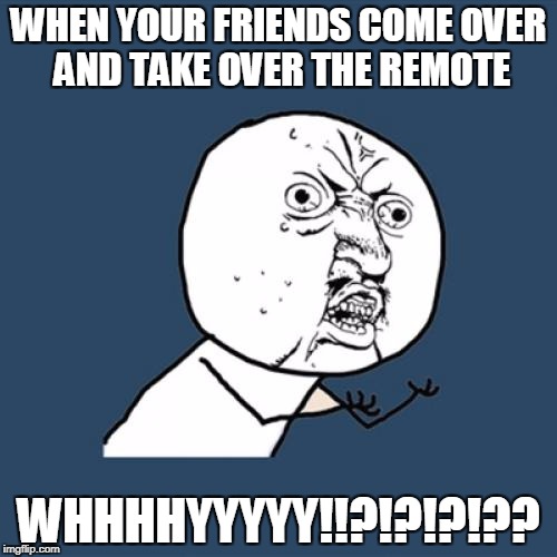 Y U No Meme | WHEN YOUR FRIENDS COME OVER AND TAKE OVER THE REMOTE; WHHHHYYYYY!!?!?!?!?? | image tagged in memes,y u no | made w/ Imgflip meme maker