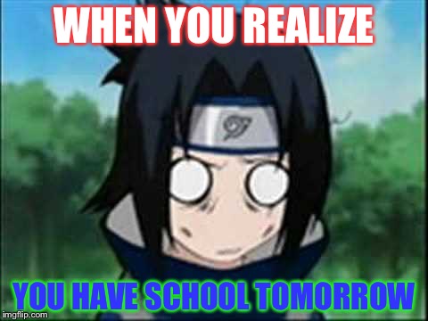 sasuke stupified | WHEN YOU REALIZE; YOU HAVE SCHOOL TOMORROW | image tagged in sasuke stupified | made w/ Imgflip meme maker