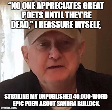 Dan For Memes | “NO ONE APPRECIATES GREAT POETS UNTIL THEY’RE DEAD,” I REASSURE MYSELF, STROKING MY UNPUBLISHED 40,000-WORD EPIC POEM ABOUT SANDRA BULLOCK. | image tagged in dan for memes | made w/ Imgflip meme maker