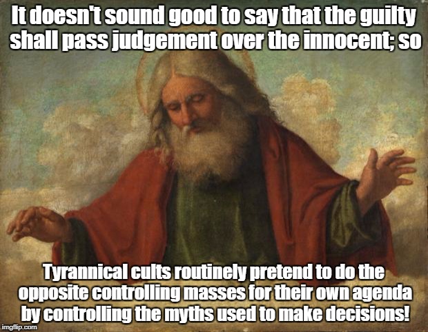 Cults pretend to judge innocent while doing opposite | It doesn't sound good to say that the guilty shall pass judgement over the innocent; so; Tyrannical cults routinely pretend to do the opposite controlling masses for their own agenda by controlling the myths used to make decisions! | image tagged in god template,tyranny,cult,false prophets | made w/ Imgflip meme maker