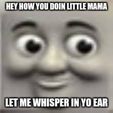 HEY HOW YOU DOIN LITTLE MAMA; LET ME WHISPER IN YO EAR | image tagged in hey | made w/ Imgflip meme maker