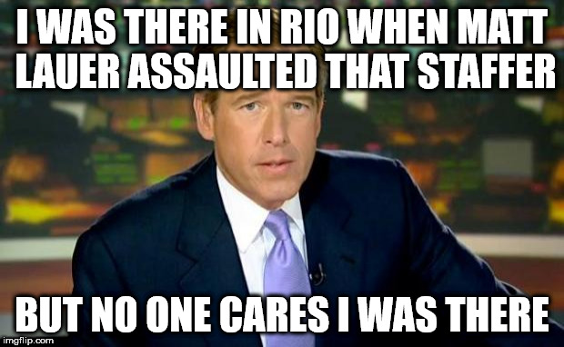 Brian Williams Was There Meme | I WAS THERE IN RIO WHEN MATT LAUER ASSAULTED THAT STAFFER; BUT NO ONE CARES I WAS THERE | image tagged in memes,brian williams was there | made w/ Imgflip meme maker