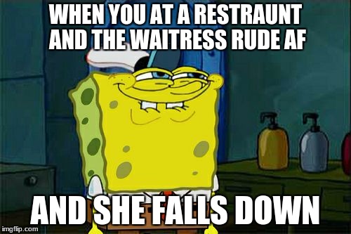 Don't You Squidward Meme | WHEN YOU AT A RESTRAUNT AND THE WAITRESS RUDE AF; AND SHE FALLS DOWN | image tagged in memes,dont you squidward | made w/ Imgflip meme maker