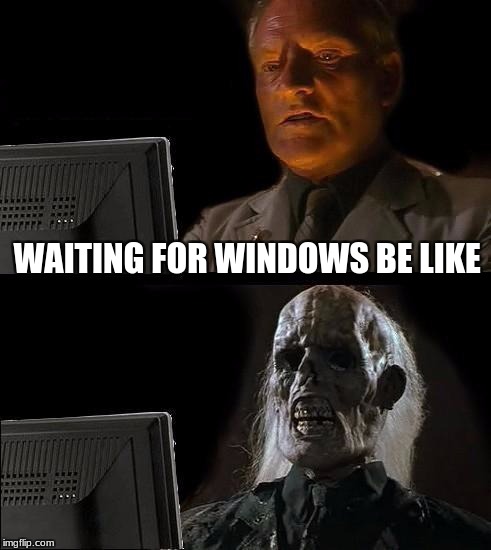 I'll Just Wait Here | WAITING FOR WINDOWS BE LIKE | image tagged in memes,ill just wait here | made w/ Imgflip meme maker