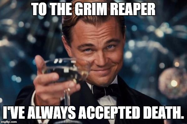 Leonardo Dicaprio Cheers | TO THE GRIM REAPER; I'VE ALWAYS ACCEPTED DEATH. | image tagged in memes,leonardo dicaprio cheers | made w/ Imgflip meme maker