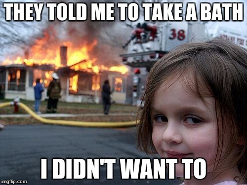 bath time | THEY TOLD ME TO TAKE A BATH; I DIDN'T WANT TO | image tagged in memes,disaster girl,dank meme,children | made w/ Imgflip meme maker